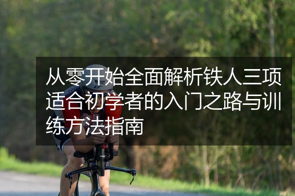 从零开始全面解析铁人三项适合初学者的入门之路与训练方法指南