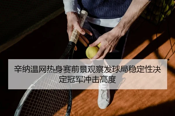 辛纳温网热身赛前景观察发球局稳定性决定冠军冲击高度
