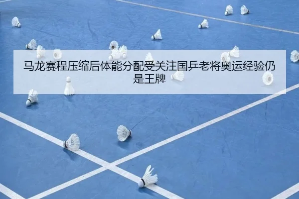 马龙赛程压缩后体能分配受关注国乒老将奥运经验仍是王牌（BOY sports）